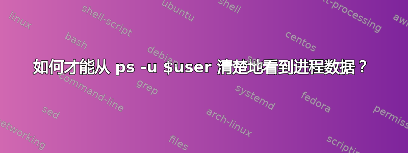 如何才能从 ps -u $user 清楚地看到进程数据？