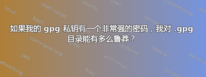 如果我的 gpg 私钥有一个非常强的密码，我对 .gpg 目录能有多么鲁莽？