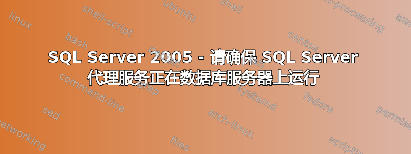 SQL Server 2005 - 请确保 SQL Server 代理服务正在数据库服务器上运行