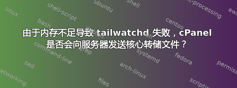 由于内存不足导致 tailwatchd 失败，cPanel 是否会向服务器发送核心转储文件？