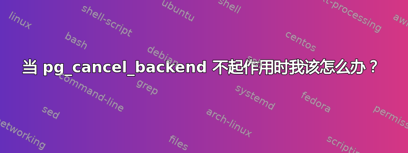 当 pg_cancel_backend 不起作用时我该怎么办？