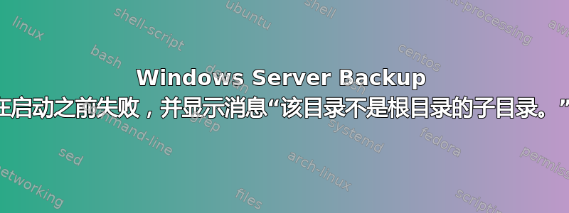 Windows Server Backup 在启动之前失败，并显示消息“该目录不是根目录的子目录。”