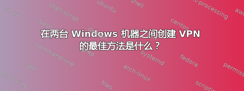 在两台 Windows 机器之间创建 VPN 的最佳方法是什么？