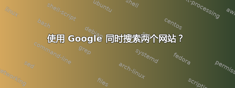 使用 Google 同时搜索两个网站？