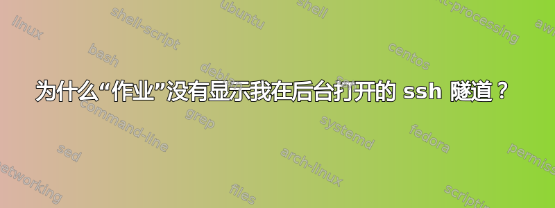 为什么“作业”没有显示我在后台打开的 ssh 隧道？