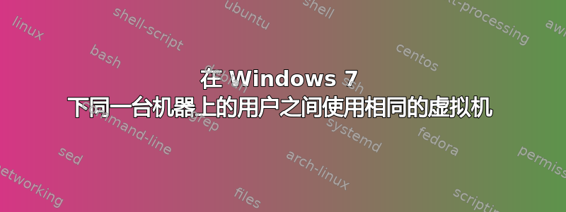 在 Windows 7 下同一台机器上的用户之间使用相同的虚拟机