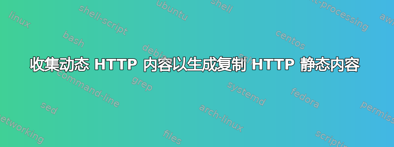 收集动态 HTTP 内容以生成复制 HTTP 静态内容