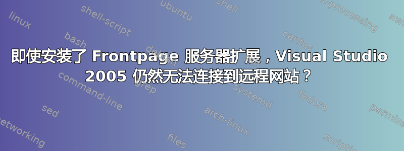 即使安装了 Frontpage 服务器扩展，Visual Studio 2005 仍然无法连接到远程网站？