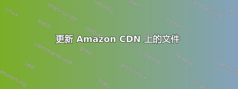 更新 Amazon CDN 上的文件