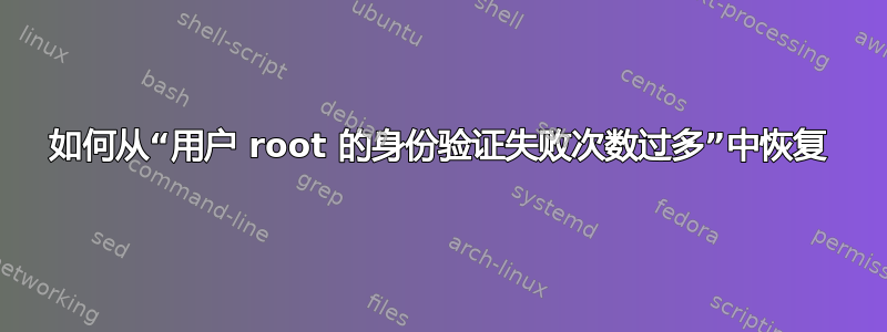 如何从“用户 root 的身份验证失败次数过多”中恢复