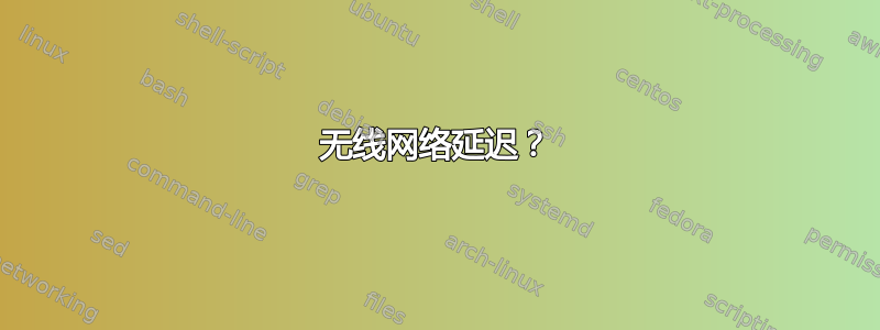 无线网络延迟？