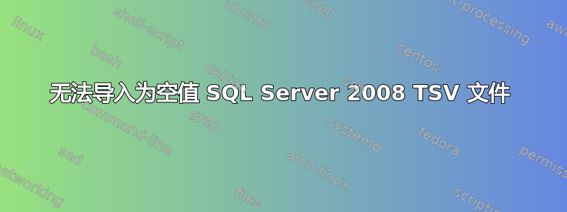 无法导入为空值 SQL Server 2008 TSV 文件