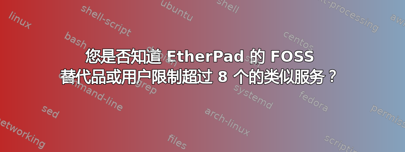 您是否知道 EtherPad 的 FOSS 替代品或用户限制超过 8 个的类似服务？