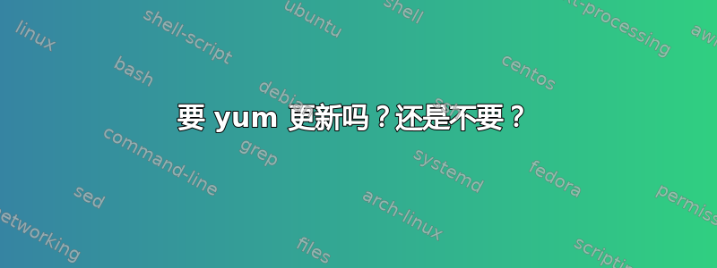 要 yum 更新吗？还是不要？