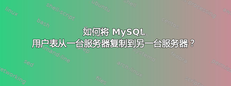 如何将 MySQL 用户表从一台服务器复制到另一台服务器？