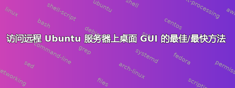 访问远程 Ubuntu 服务器上桌面 GUI 的最佳/最快方法