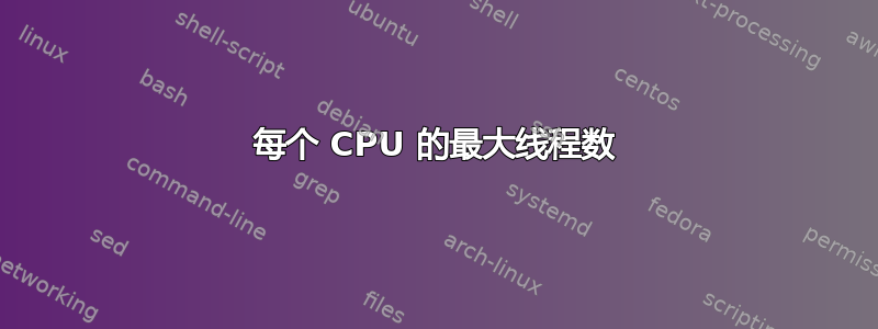 每个 CPU 的最大线程数