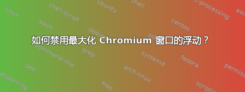 如何禁用最大化 Chromium 窗口的浮动？