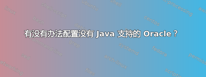 有没有办法配置没有 Java 支持的 Oracle？