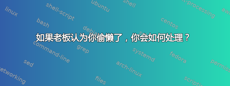 如果老板认为你偷懒了，你会如何处理？