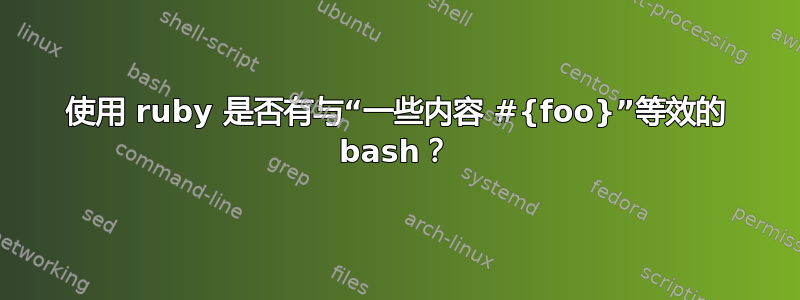 使用 ruby​​ 是否有与“一些内容 #{foo}”等效的 bash？