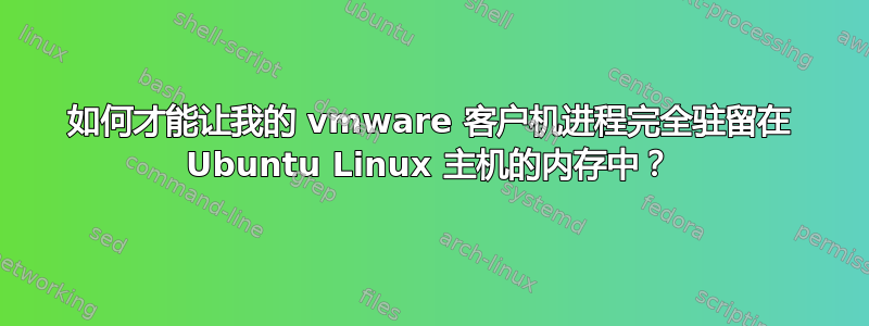 如何才能让我的 vmware 客户机进程完全驻留在 Ubuntu Linux 主机的内存中？