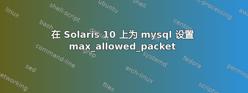 在 Solaris 10 上为 mysql 设置 max_allowed_pa​​cket