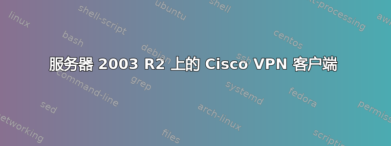 服务器 2003 R2 上的 Cisco VPN 客户端