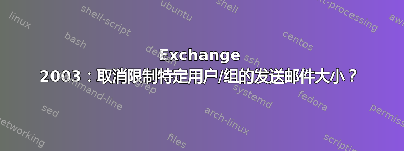 Exchange 2003：取消限制特定用户/组的发送邮件大小？