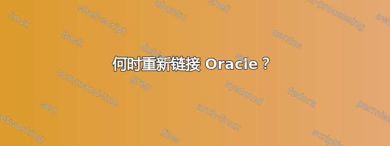 何时重新链接 Oracle？