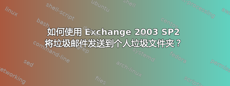 如何使用 Exchange 2003 SP2 将垃圾邮件发送到个人垃圾文件夹？