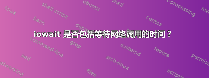 iowait 是否包括等待网络调用的时间？