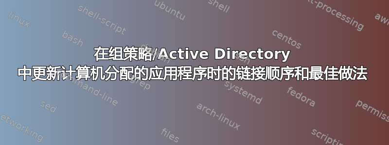 在组策略/Active Directory 中更新计算机分配的应用程序时的链接顺序和最佳做法