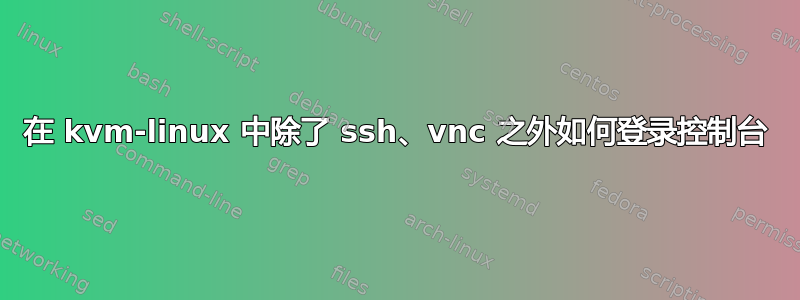 在 kvm-linux 中除了 ssh、vnc 之外如何登录控制台