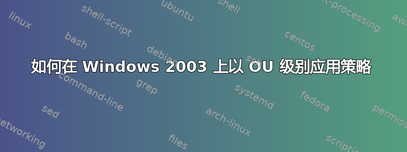 如何在 Windows 2003 上以 OU 级别应用策略