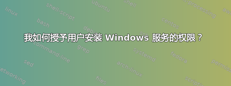 我如何授予用户安装 Windows 服务的权限？