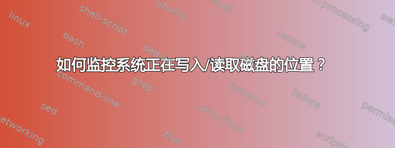 如何监控系统正在写入/读取磁盘的位置？ 