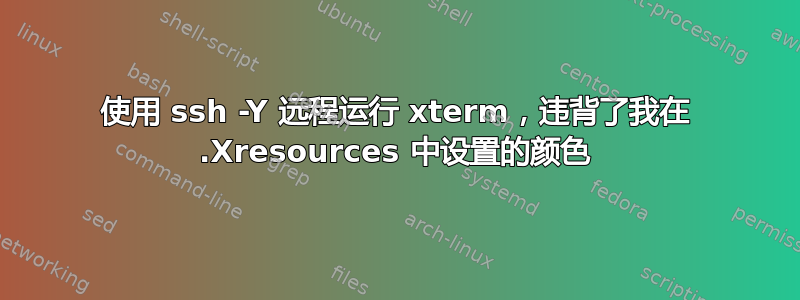 使用 ssh -Y 远程运行 xterm，违背了我在 .Xresources 中设置的颜色