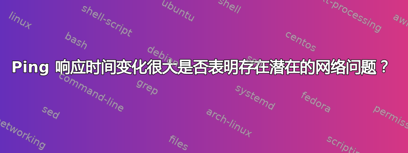 Ping 响应时间变化很大是否表明存在潜在的网络问题？