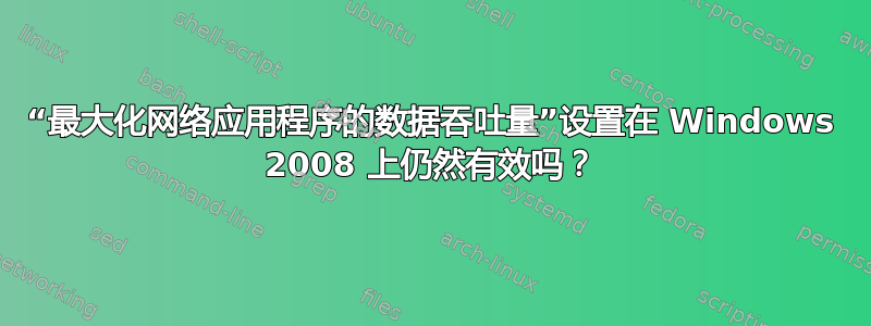 “最大化网络应用程序的数据吞吐量”设置在 Windows 2008 上仍然有效吗？