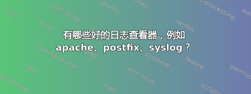 有哪些好的日志查看器，例如 apache、postfix、syslog？