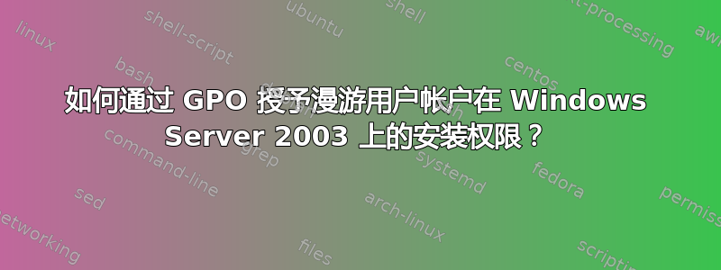 如何通过 GPO 授予漫游用户帐户在 Windows Server 2003 上的安装权限？