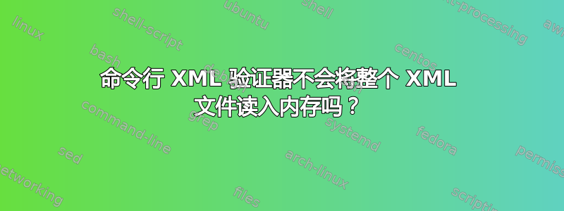 命令行 XML 验证器不会将整个 XML 文件读入内存吗？