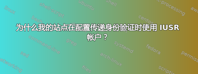 为什么我的站点在配置传递身份验证时使用 IUSR 帐户？