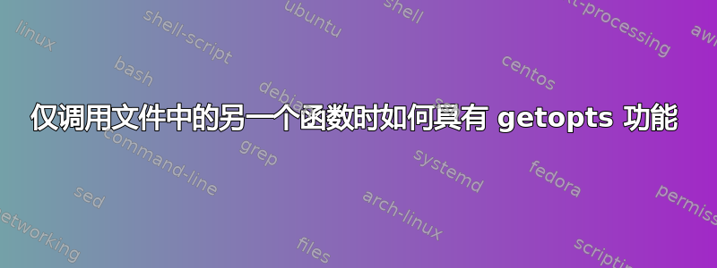 仅调用文件中的另一个函数时如何具有 getopts 功能