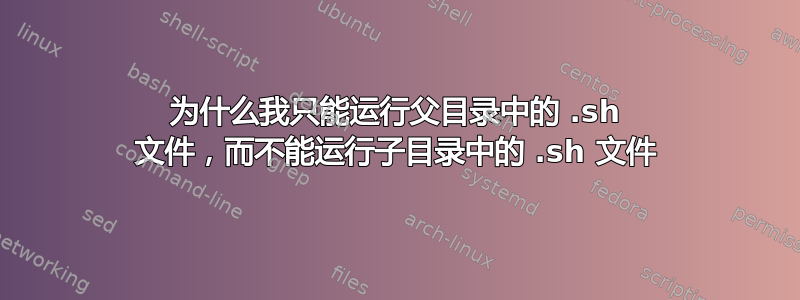 为什么我只能运行父目录中的 .sh 文件，而不能运行子目录中的 .sh 文件