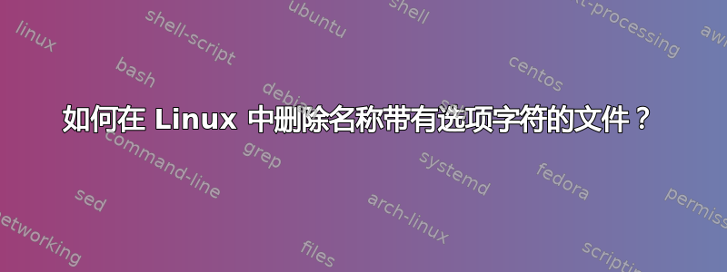 如何在 Linux 中删除名称带有选项字符的文件？