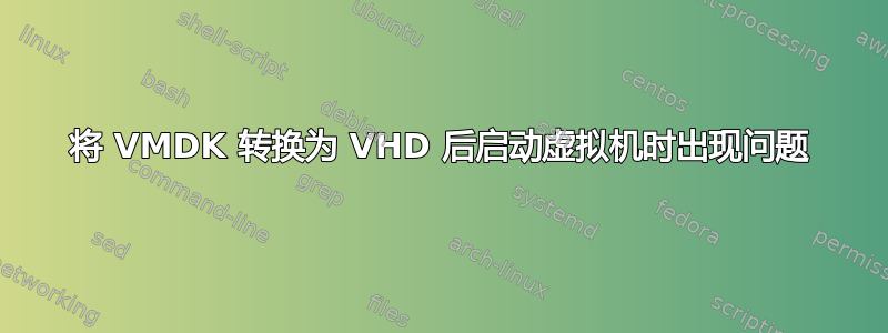 将 VMDK 转换为 VHD 后启动虚拟机时出现问题