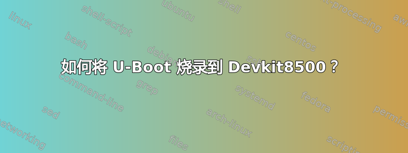 如何将 U-Boot 烧录到 Devkit8500？