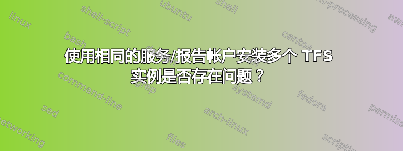 使用相同的服务/报告帐户安装多个 TFS 实例是否存在问题？